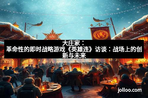 大庄家：革命性的即时战略游戏《英雄连》访谈：战场上的创新与未来