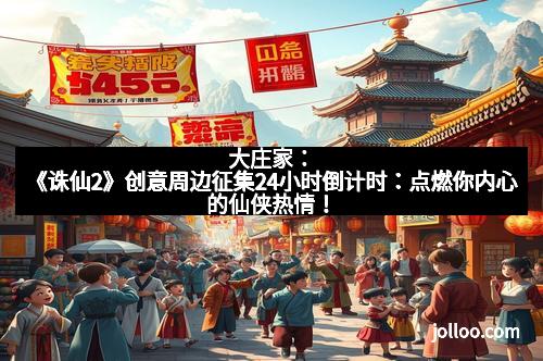 大庄家：《诛仙2》创意周边征集24小时倒计时：点燃你内心的仙侠热情！