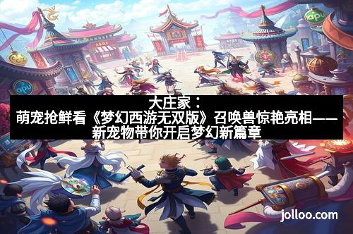 大庄家：萌宠抢鲜看《梦幻西游无双版》召唤兽惊艳亮相——新宠物带你开启梦幻新篇章